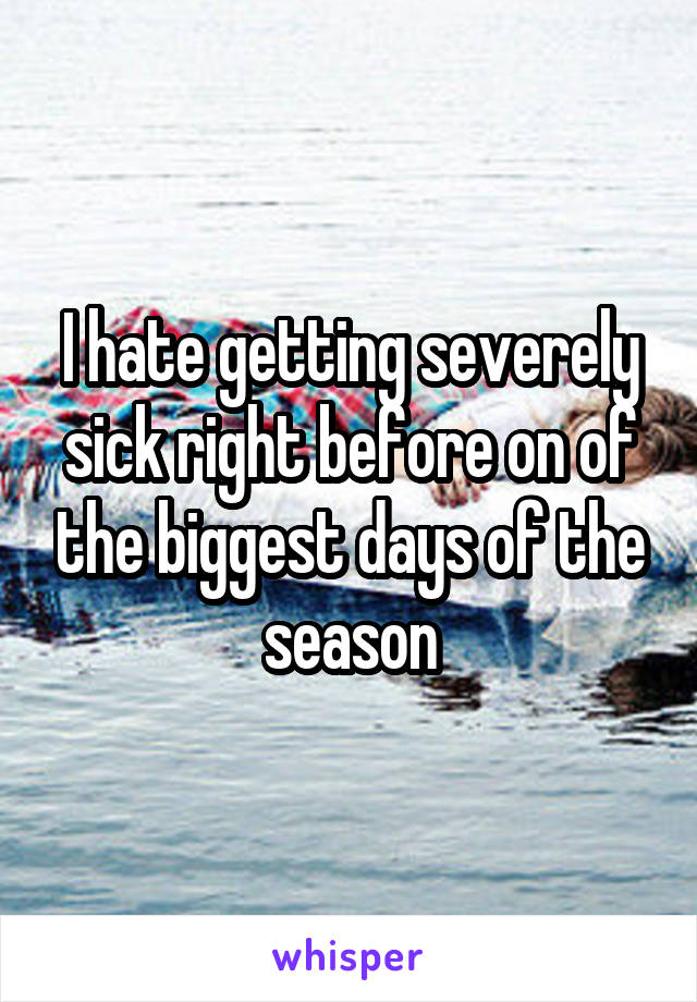 I hate getting severely sick right before on of the biggest days of the season