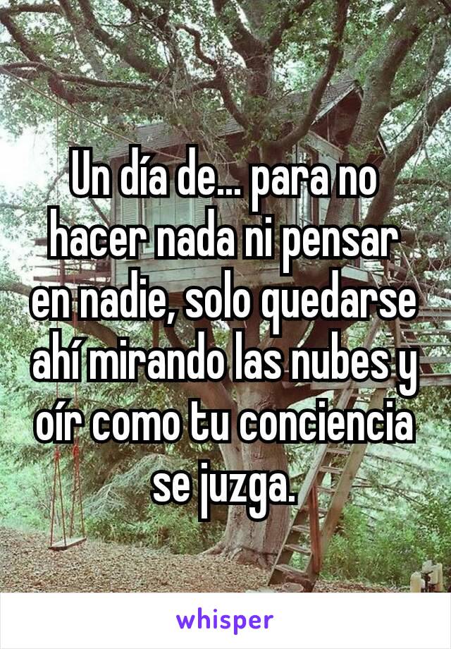 Un día de... para no hacer nada ni pensar en nadie, solo quedarse ahí mirando las nubes y oír como tu conciencia se juzga.