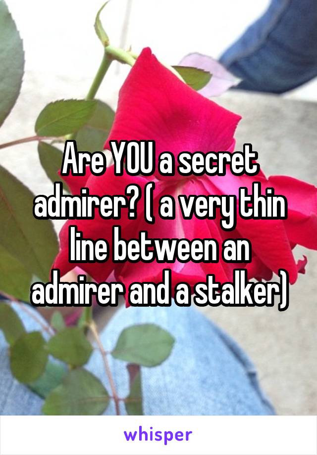 Are YOU a secret admirer? ( a very thin line between an admirer and a stalker)