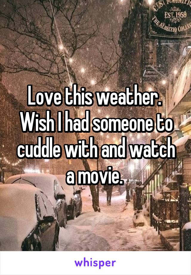 Love this weather. 
Wish I had someone to cuddle with and watch a movie. 