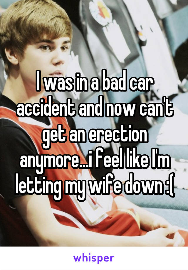 I was in a bad car accident and now can't get an erection anymore...i feel like I'm letting my wife down :(