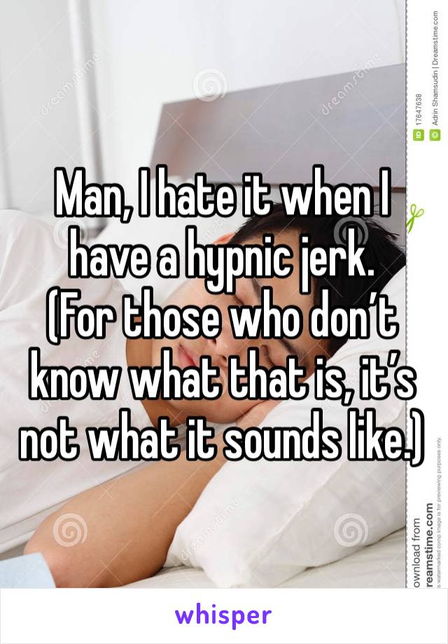 Man, I hate it when I have a hypnic jerk.
(For those who don’t know what that is, it’s not what it sounds like.)