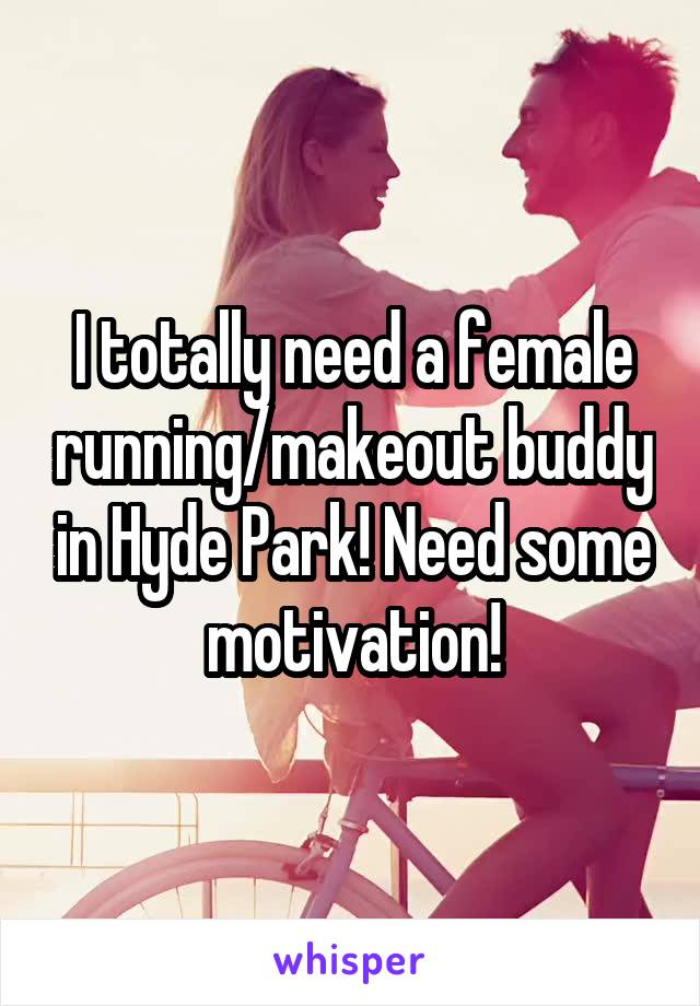 I totally need a female running/makeout buddy in Hyde Park! Need some motivation!