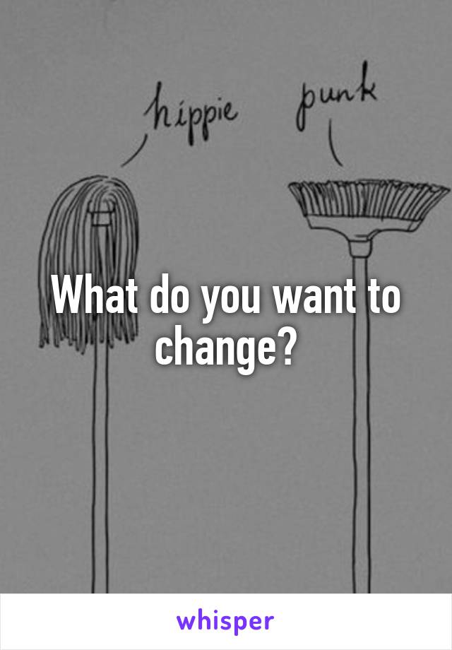 What do you want to change?