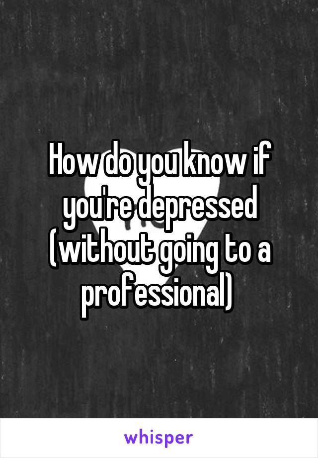 How do you know if you're depressed (without going to a professional) 