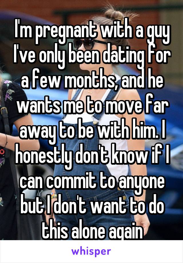I'm pregnant with a guy I've only been dating for a few months, and he wants me to move far away to be with him. I honestly don't know if I can commit to anyone but I don't want to do this alone again