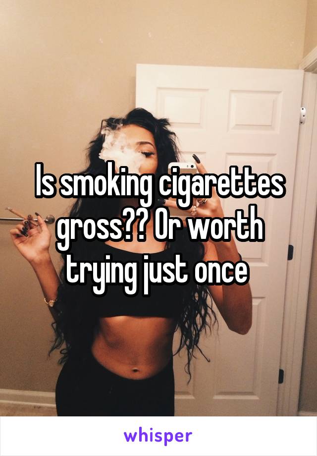 Is smoking cigarettes gross?? Or worth trying just once 