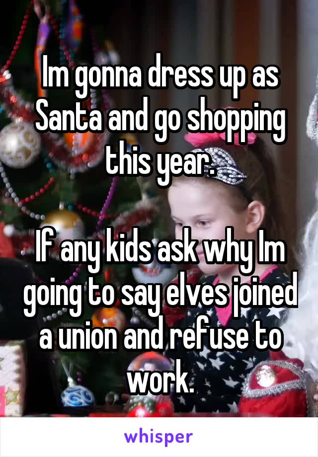 Im gonna dress up as Santa and go shopping this year.

If any kids ask why Im going to say elves joined a union and refuse to work.