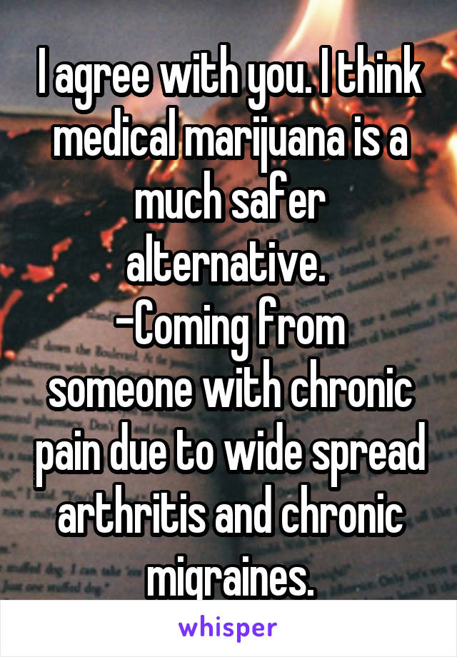 I agree with you. I think medical marijuana is a much safer alternative. 
-Coming from someone with chronic pain due to wide spread arthritis and chronic migraines.