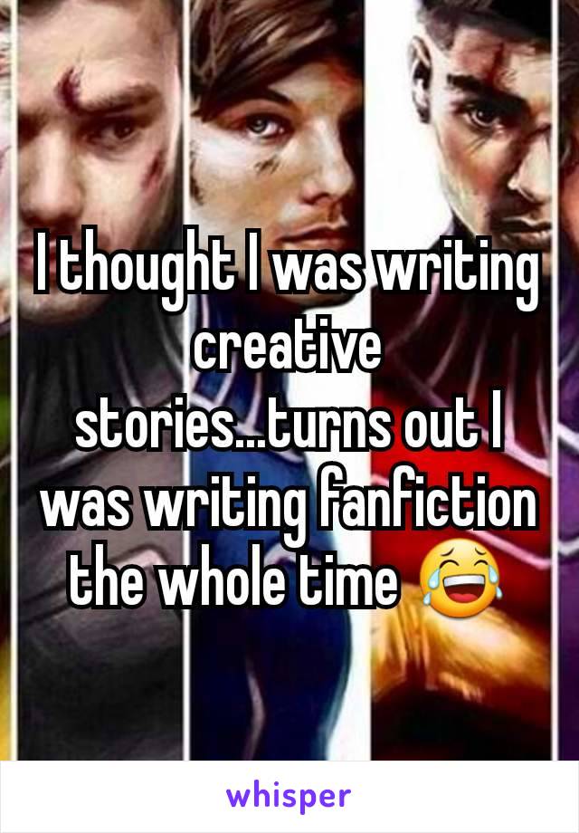 I thought I was writing creative stories...turns out I was writing fanfiction the whole time 😂