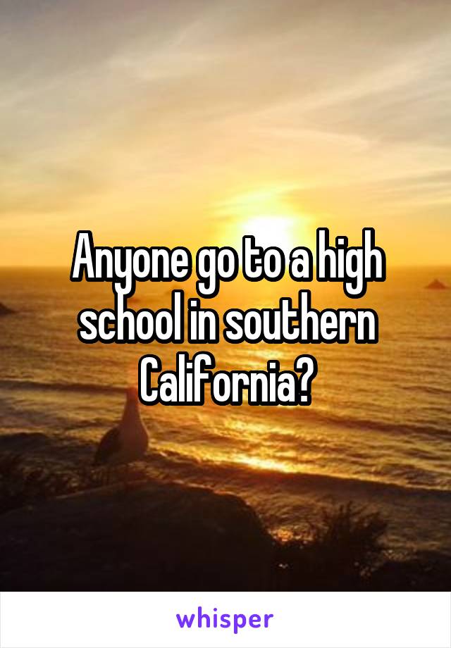 Anyone go to a high school in southern California?