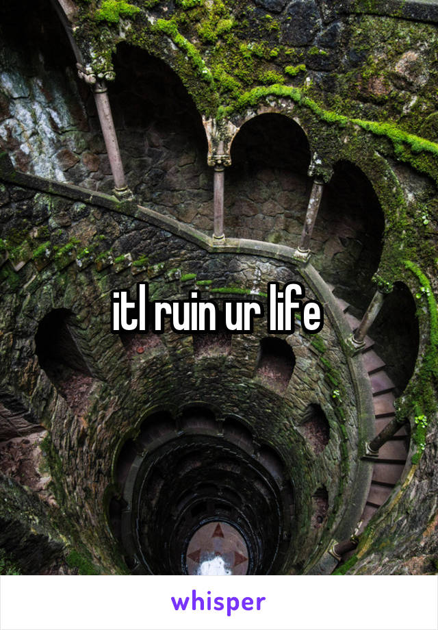 itl ruin ur life 