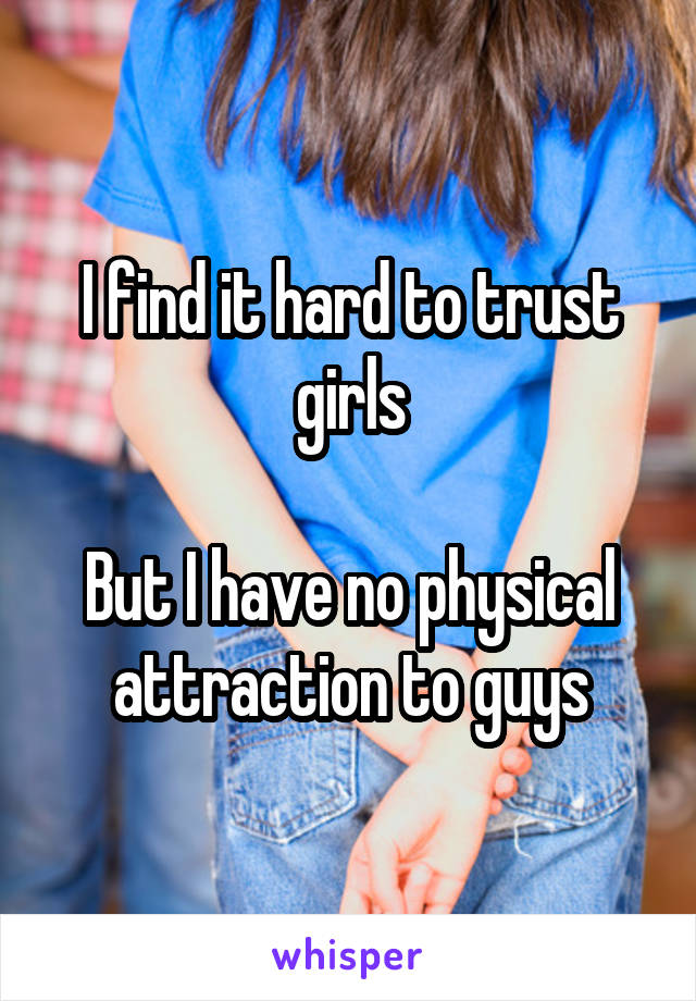 I find it hard to trust girls

But I have no physical attraction to guys