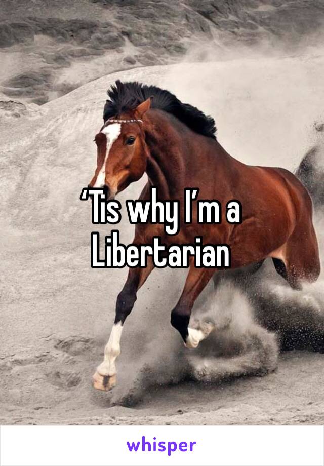 ‘Tis why I’m a Libertarian 