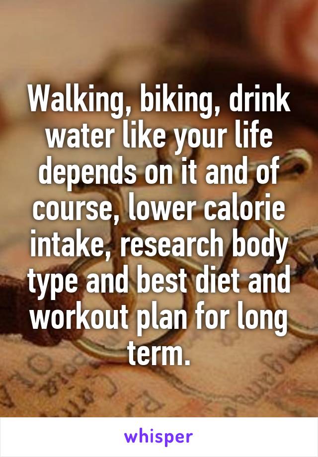 Walking, biking, drink water like your life depends on it and of course, lower calorie intake, research body type and best diet and workout plan for long term.