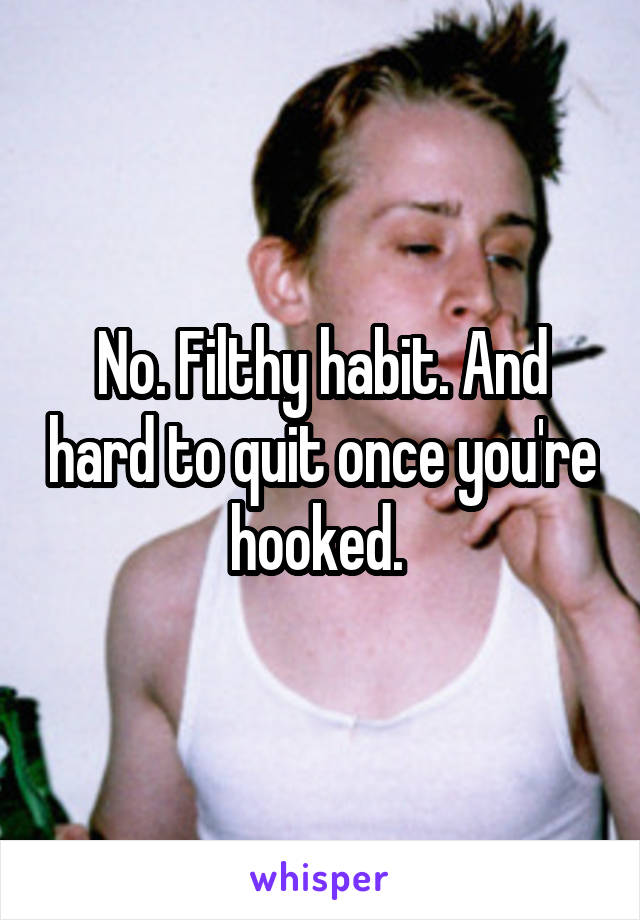 No. Filthy habit. And hard to quit once you're hooked. 