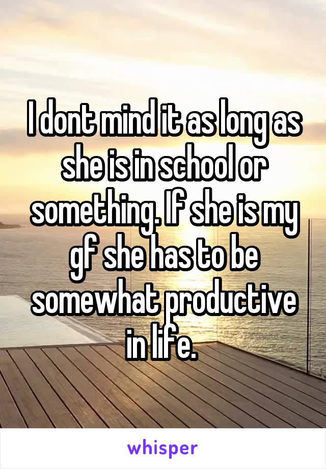 I dont mind it as long as she is in school or something. If she is my gf she has to be somewhat productive in life. 