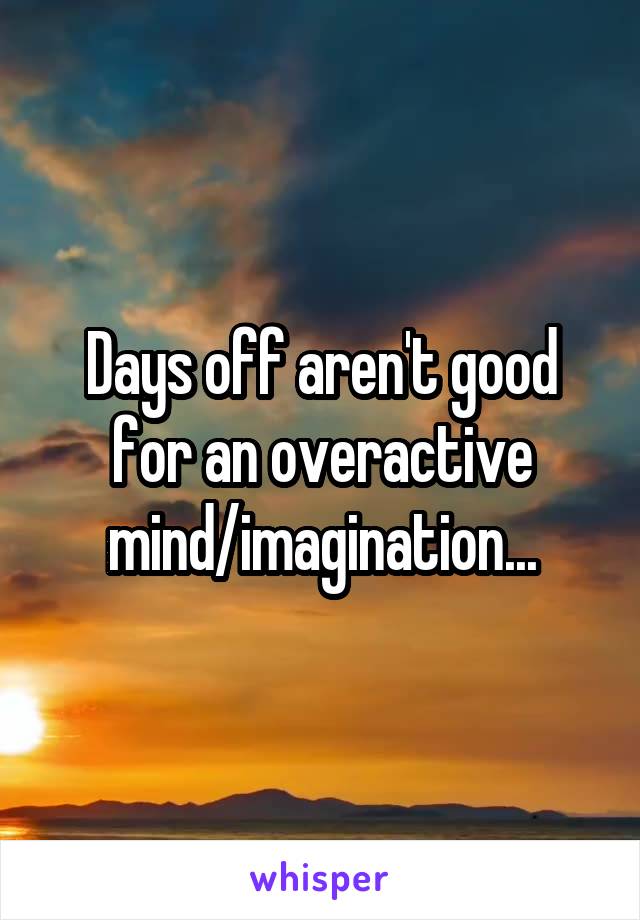 Days off aren't good for an overactive mind/imagination...