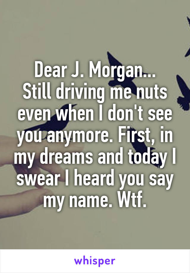 Dear J. Morgan...
Still driving me nuts even when I don't see you anymore. First, in my dreams and today I swear I heard you say my name. Wtf.