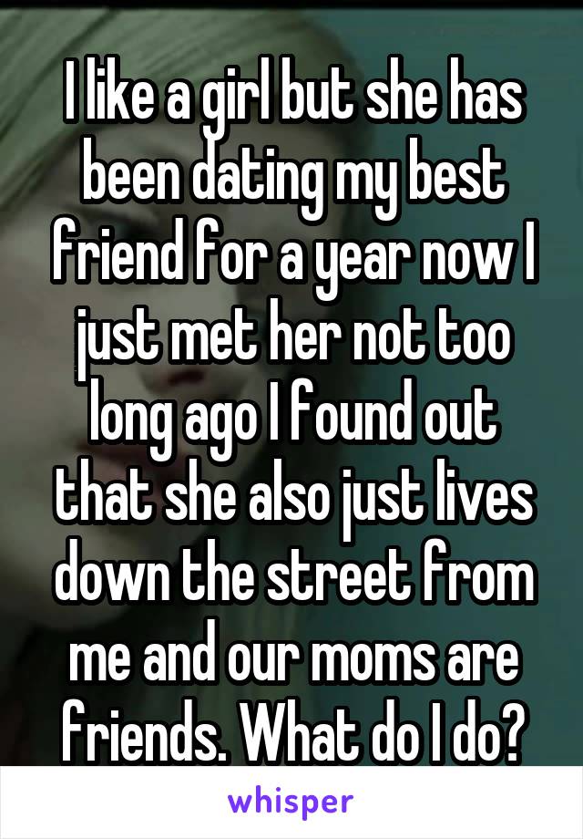 I like a girl but she has been dating my best friend for a year now I just met her not too long ago I found out that she also just lives down the street from me and our moms are friends. What do I do?