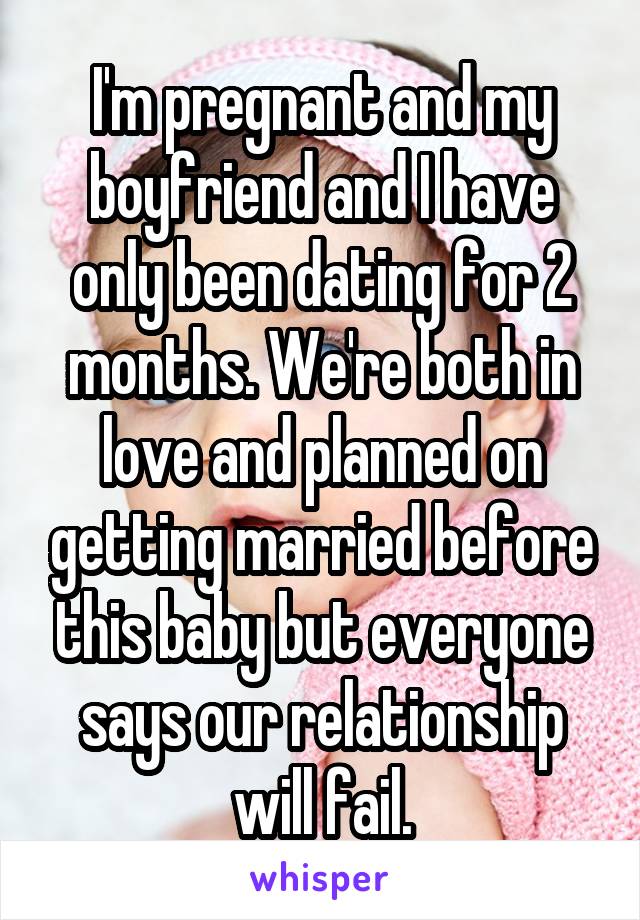 I'm pregnant and my boyfriend and I have only been dating for 2 months. We're both in love and planned on getting married before this baby but everyone says our relationship will fail.