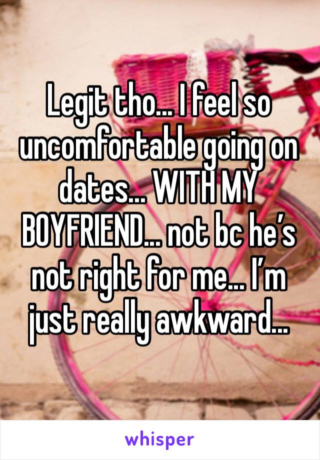 Legit tho... I feel so uncomfortable going on dates... WITH MY BOYFRIEND... not bc he’s not right for me... I’m just really awkward...