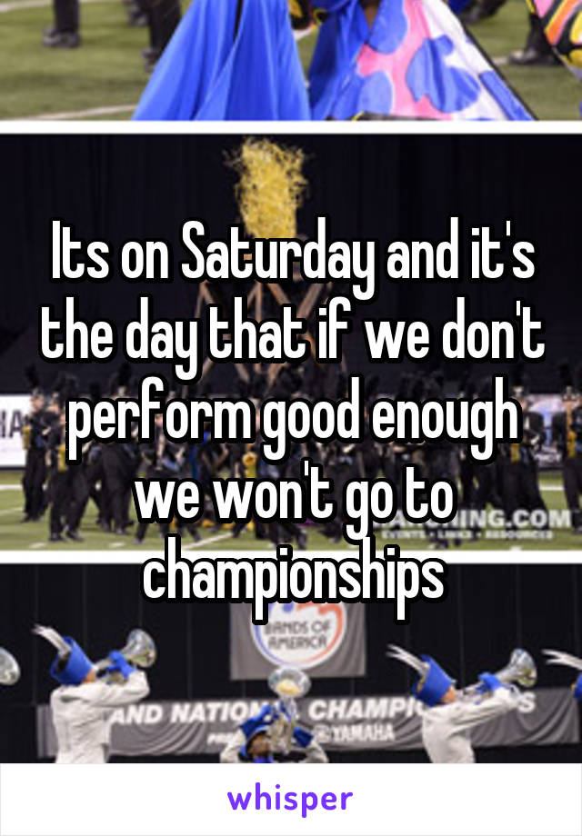 Its on Saturday and it's the day that if we don't perform good enough we won't go to championships