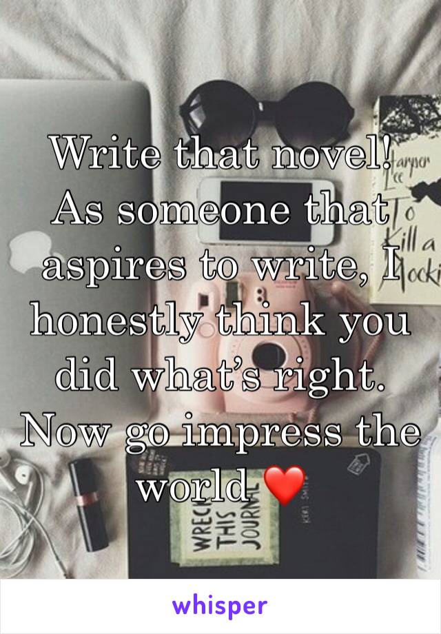 Write that novel!
As someone that aspires to write, I honestly think you did what’s right. Now go impress the world ❤️
