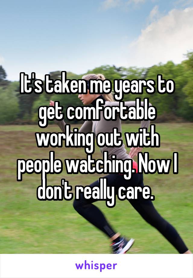 It's taken me years to get comfortable working out with people watching. Now I don't really care. 