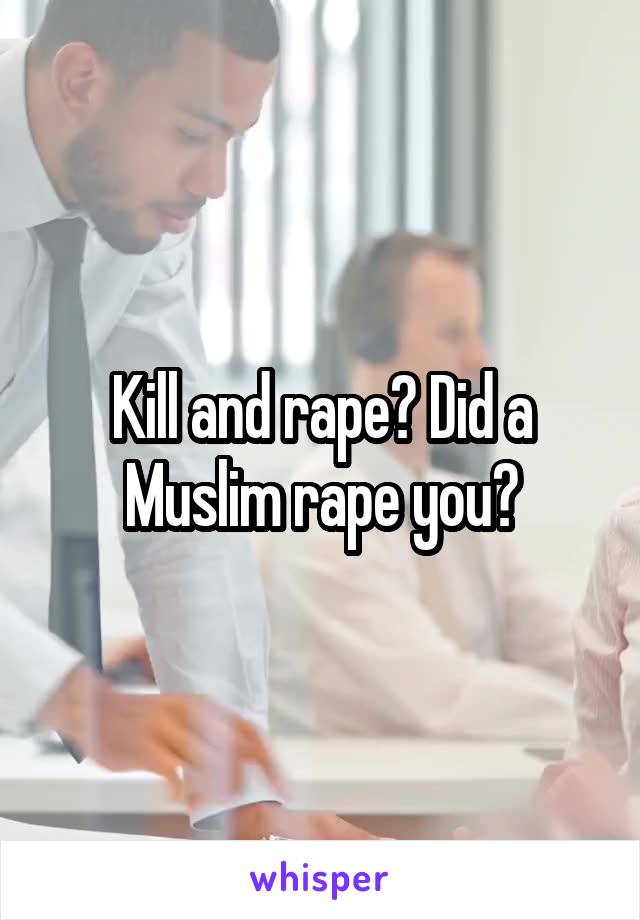 Kill and rape? Did a Muslim rape you?