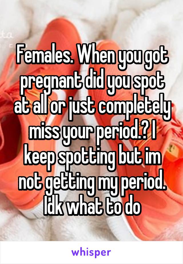 Females. When you got pregnant did you spot at all or just completely miss your period.? I keep spotting but im not getting my period. Idk what to do