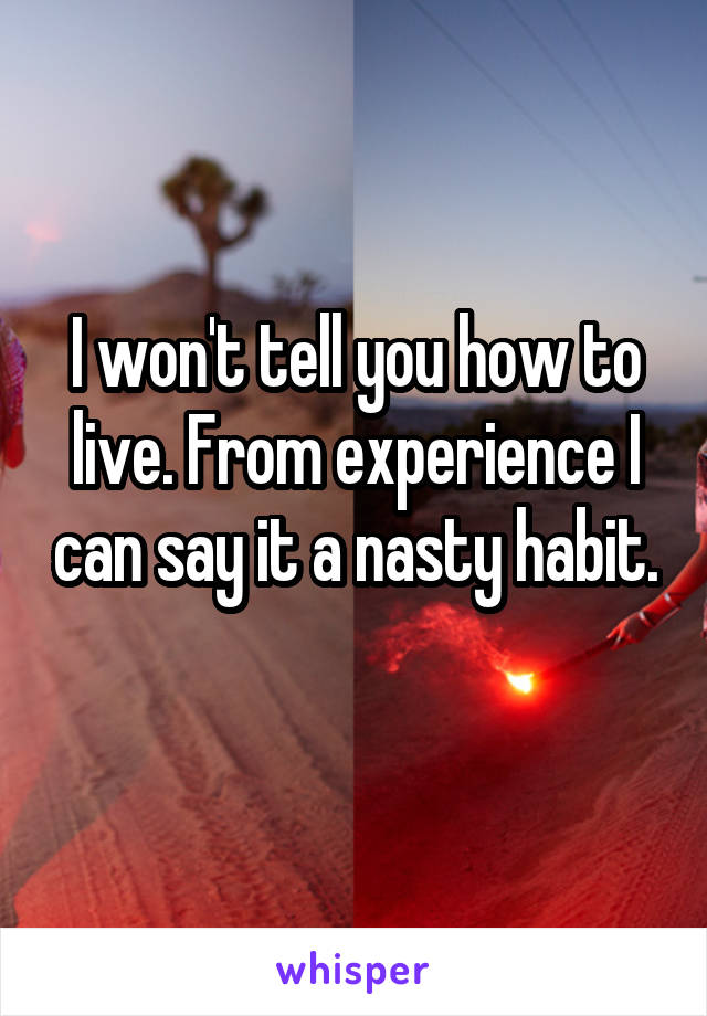 I won't tell you how to live. From experience I can say it a nasty habit. 