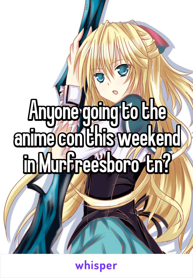 Anyone going to the anime con this weekend in Murfreesboro  tn?