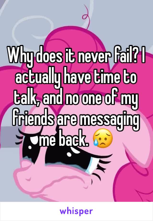 Why does it never fail? I actually have time to talk, and no one of my friends are messaging me back. 😥