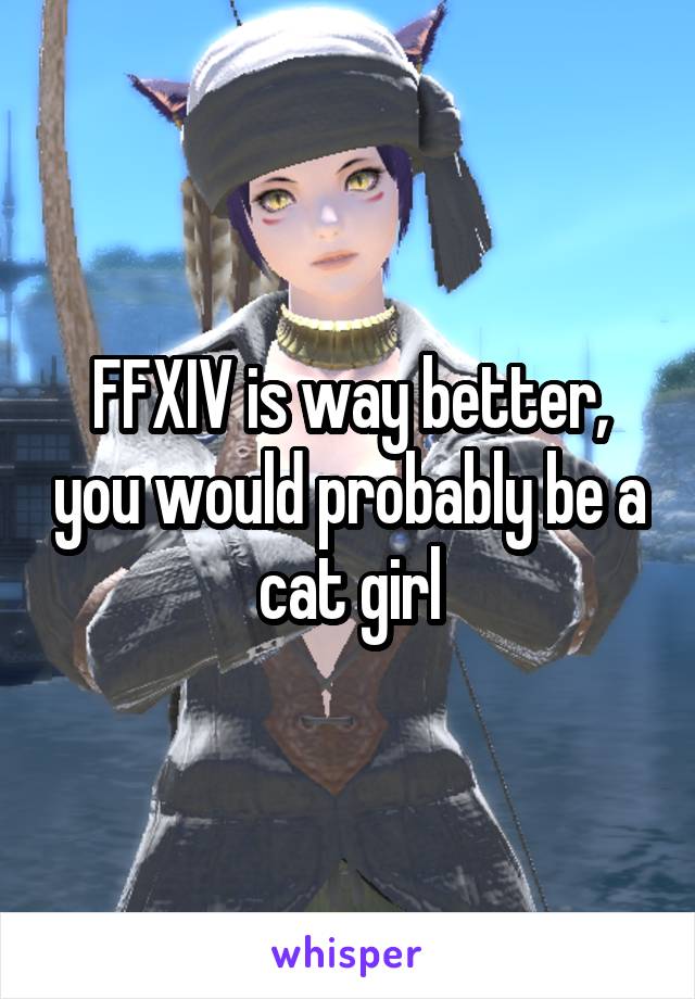 FFXIV is way better, you would probably be a cat girl