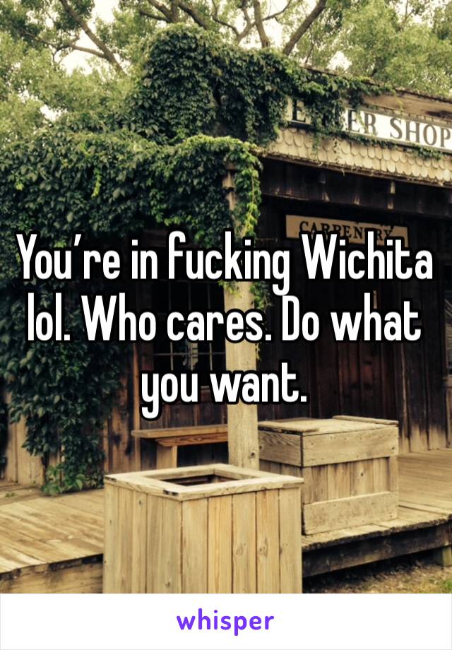 You’re in fucking Wichita lol. Who cares. Do what you want. 