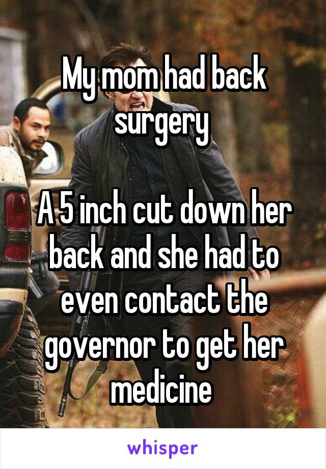 My mom had back surgery 

A 5 inch cut down her back and she had to even contact the governor to get her medicine 