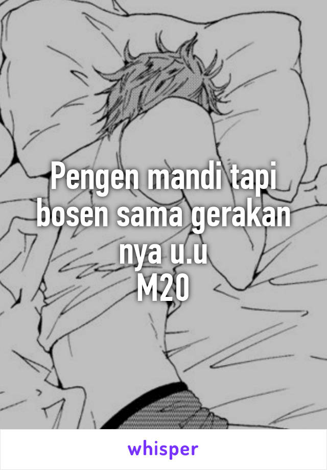 Pengen mandi tapi bosen sama gerakan nya u.u
M20