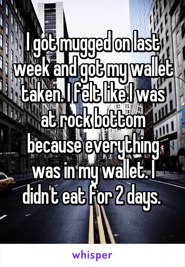 I got mugged on last week and got my wallet taken. I felt like I was at rock bottom because everything was in my wallet. I didn't eat for 2 days. 
