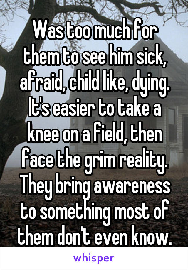 Was too much for them to see him sick, afraid, child like, dying. It's easier to take a knee on a field, then face the grim reality. They bring awareness to something most of them don't even know.