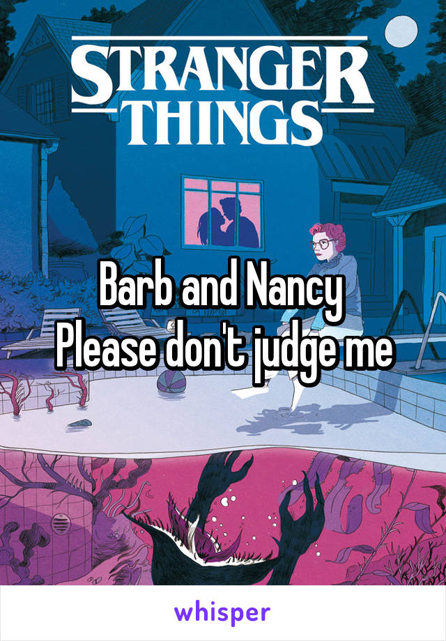 Barb and Nancy 
Please don't judge me