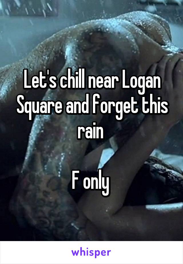 Let's chill near Logan Square and forget this rain 

F only 