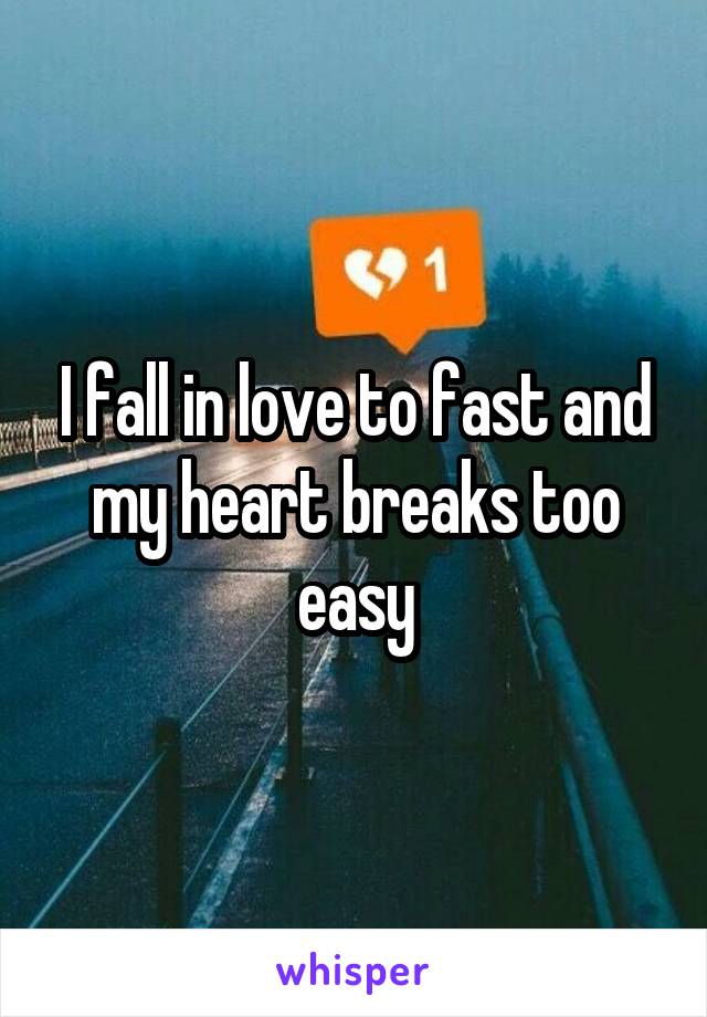 I fall in love to fast and my heart breaks too easy