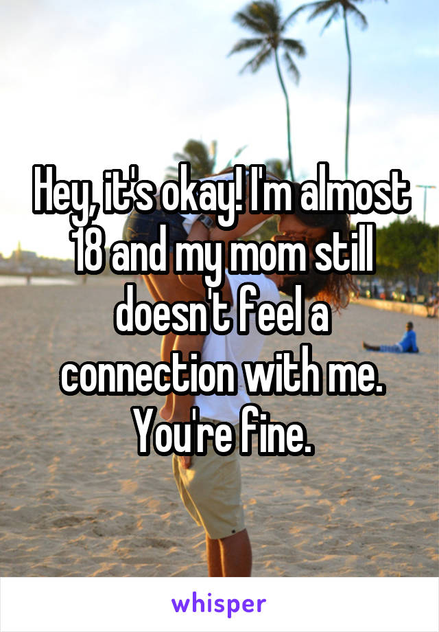 Hey, it's okay! I'm almost 18 and my mom still doesn't feel a connection with me. You're fine.
