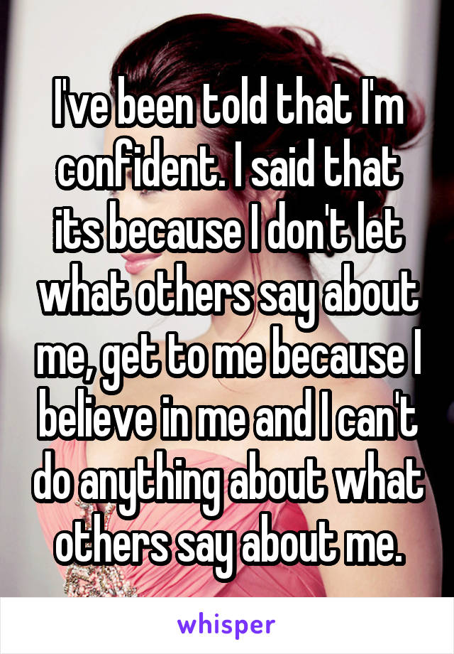 I've been told that I'm confident. I said that its because I don't let what others say about me, get to me because I believe in me and I can't do anything about what others say about me.