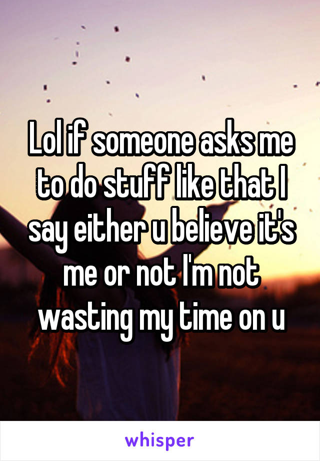 Lol if someone asks me to do stuff like that I say either u believe it's me or not I'm not wasting my time on u