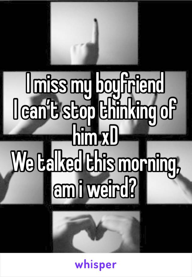 I miss my boyfriend 
I can’t stop thinking of him xD
We talked this morning, am i weird? 