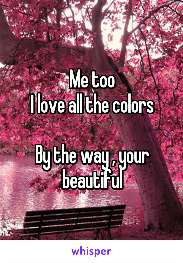 Me too
I love all the colors

By the way , your beautiful