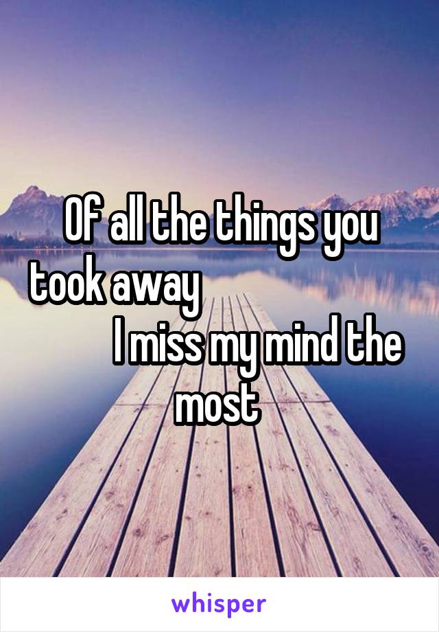 Of all the things you took away                                    I miss my mind the most 