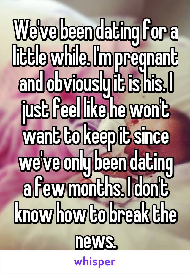 We've been dating for a little while. I'm pregnant and obviously it is his. I just feel like he won't want to keep it since we've only been dating a few months. I don't know how to break the news.
